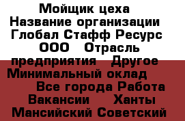 Мойщик цеха › Название организации ­ Глобал Стафф Ресурс, ООО › Отрасль предприятия ­ Другое › Минимальный оклад ­ 18 000 - Все города Работа » Вакансии   . Ханты-Мансийский,Советский г.